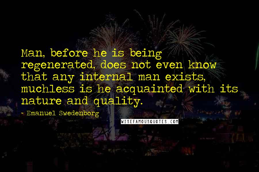 Emanuel Swedenborg Quotes: Man, before he is being regenerated, does not even know that any internal man exists, muchless is he acquainted with its nature and quality.