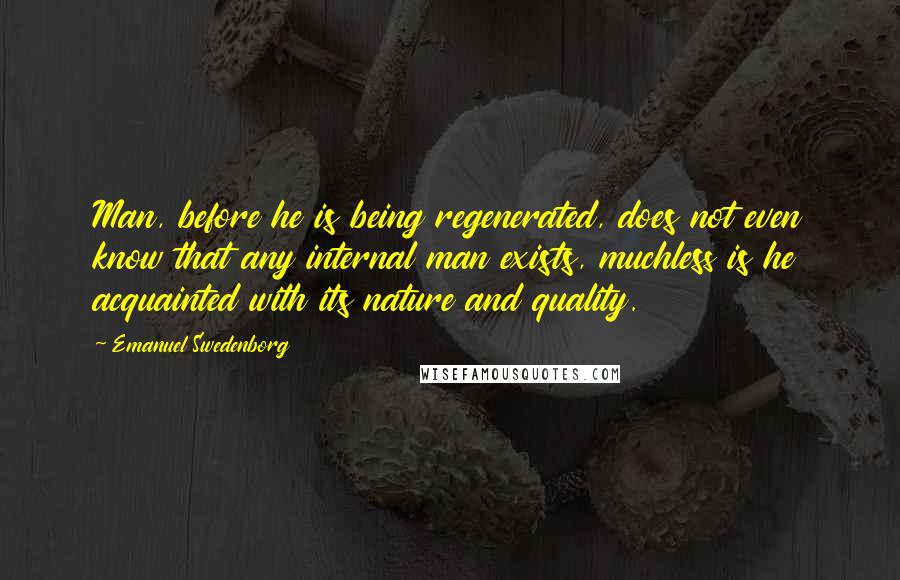 Emanuel Swedenborg Quotes: Man, before he is being regenerated, does not even know that any internal man exists, muchless is he acquainted with its nature and quality.