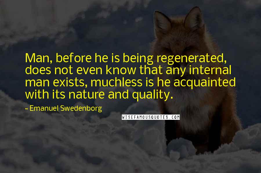 Emanuel Swedenborg Quotes: Man, before he is being regenerated, does not even know that any internal man exists, muchless is he acquainted with its nature and quality.