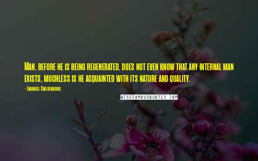 Emanuel Swedenborg Quotes: Man, before he is being regenerated, does not even know that any internal man exists, muchless is he acquainted with its nature and quality.