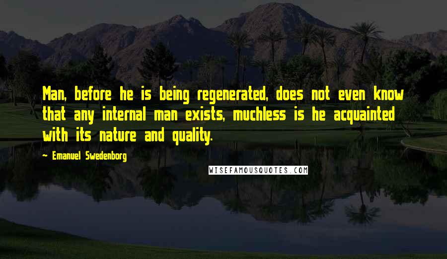 Emanuel Swedenborg Quotes: Man, before he is being regenerated, does not even know that any internal man exists, muchless is he acquainted with its nature and quality.