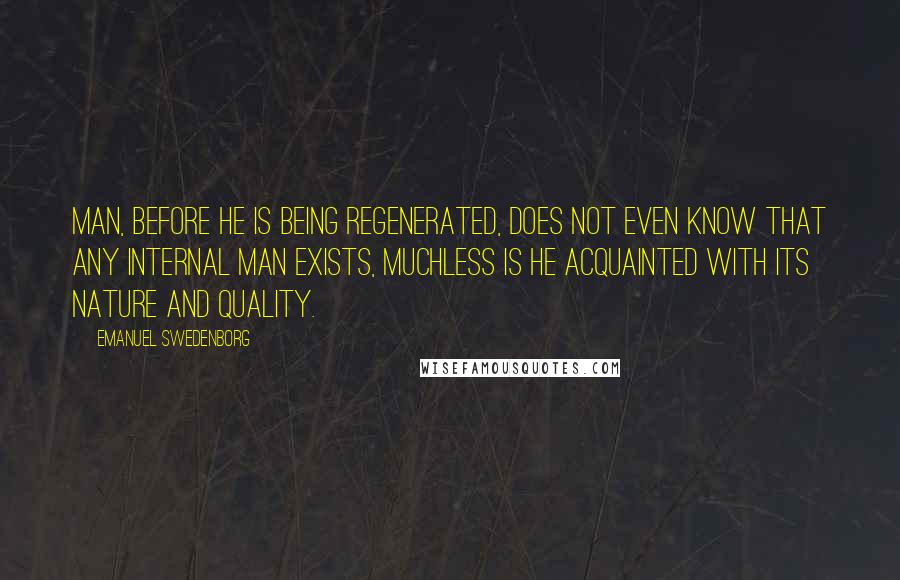 Emanuel Swedenborg Quotes: Man, before he is being regenerated, does not even know that any internal man exists, muchless is he acquainted with its nature and quality.