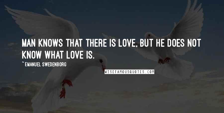 Emanuel Swedenborg Quotes: Man knows that there is love, but he does not know what love is.