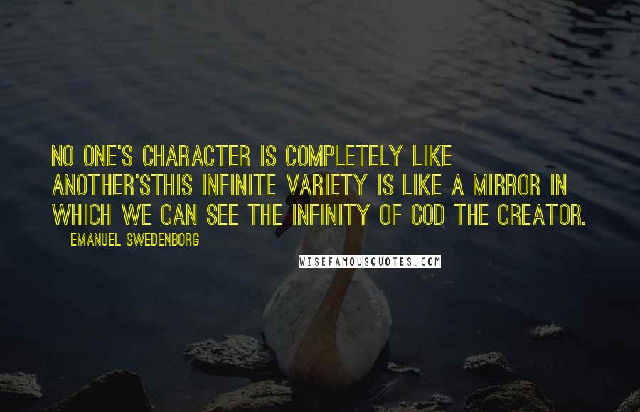 Emanuel Swedenborg Quotes: No one's character is completely like another'sthis infinite variety is like a mirror in which we can see the infinity of God the Creator.