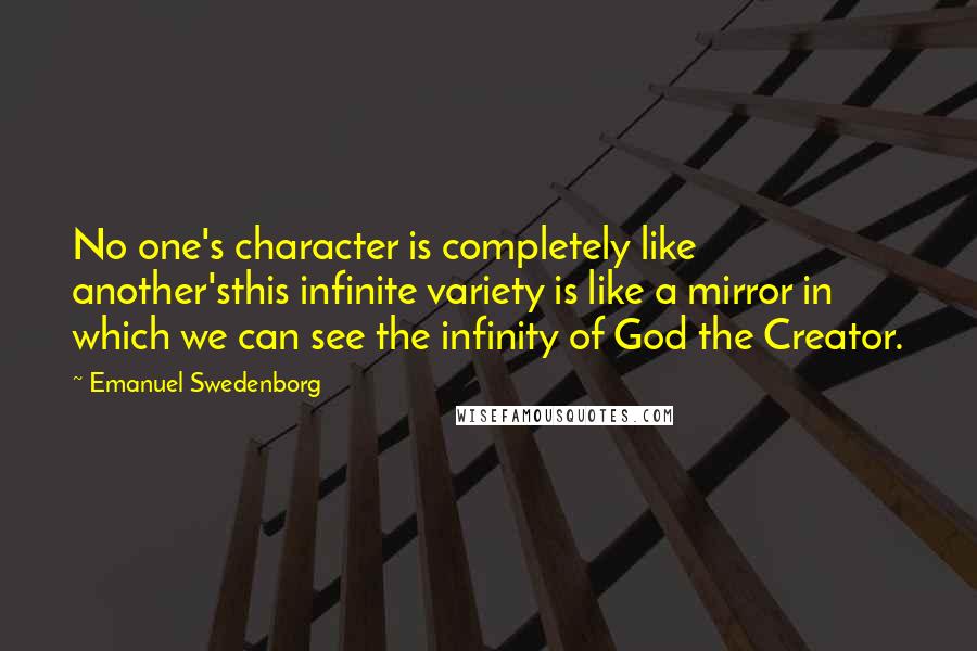 Emanuel Swedenborg Quotes: No one's character is completely like another'sthis infinite variety is like a mirror in which we can see the infinity of God the Creator.