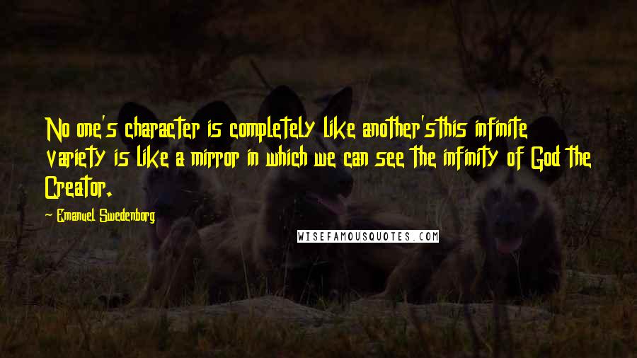 Emanuel Swedenborg Quotes: No one's character is completely like another'sthis infinite variety is like a mirror in which we can see the infinity of God the Creator.