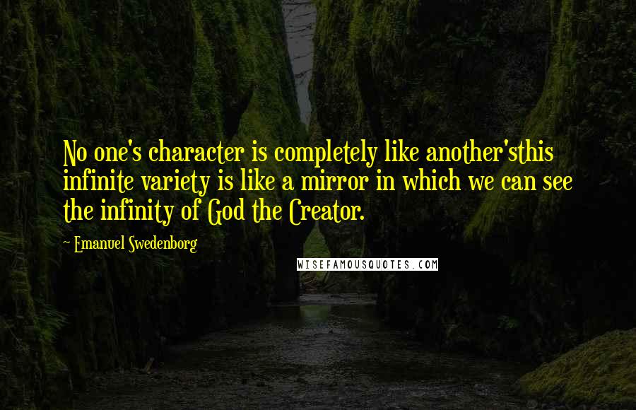 Emanuel Swedenborg Quotes: No one's character is completely like another'sthis infinite variety is like a mirror in which we can see the infinity of God the Creator.