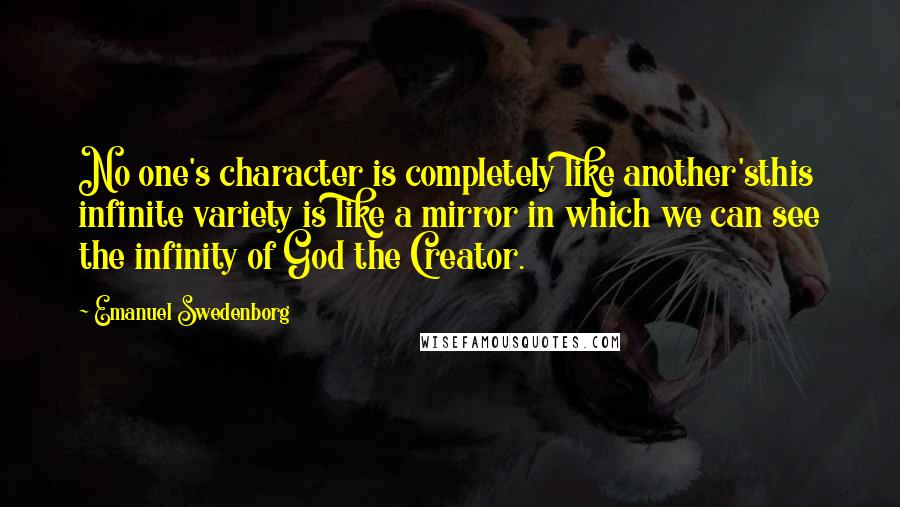 Emanuel Swedenborg Quotes: No one's character is completely like another'sthis infinite variety is like a mirror in which we can see the infinity of God the Creator.