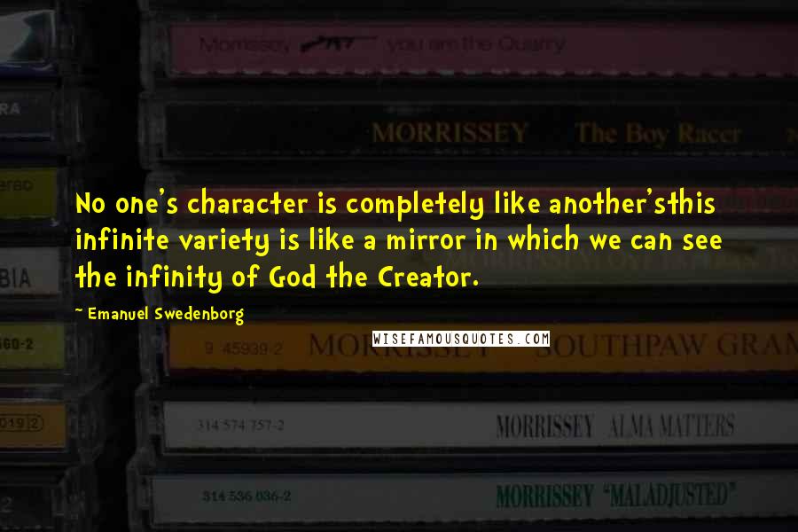 Emanuel Swedenborg Quotes: No one's character is completely like another'sthis infinite variety is like a mirror in which we can see the infinity of God the Creator.