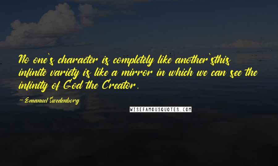 Emanuel Swedenborg Quotes: No one's character is completely like another'sthis infinite variety is like a mirror in which we can see the infinity of God the Creator.