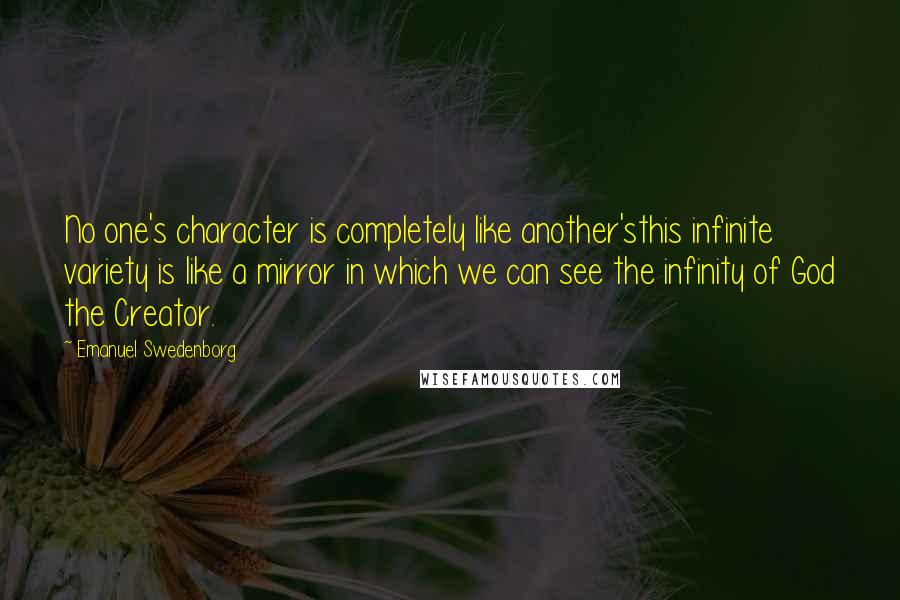 Emanuel Swedenborg Quotes: No one's character is completely like another'sthis infinite variety is like a mirror in which we can see the infinity of God the Creator.