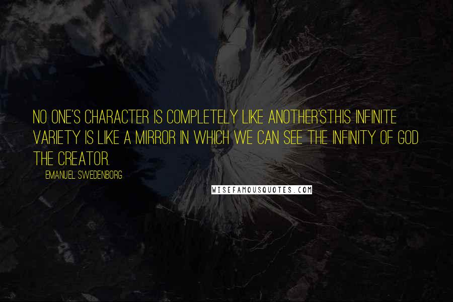 Emanuel Swedenborg Quotes: No one's character is completely like another'sthis infinite variety is like a mirror in which we can see the infinity of God the Creator.