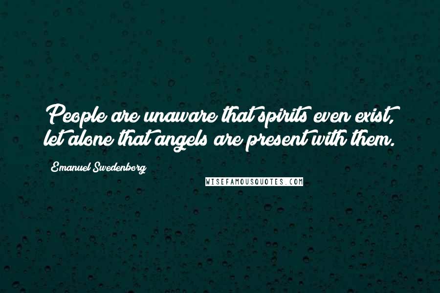 Emanuel Swedenborg Quotes: People are unaware that spirits even exist, let alone that angels are present with them.