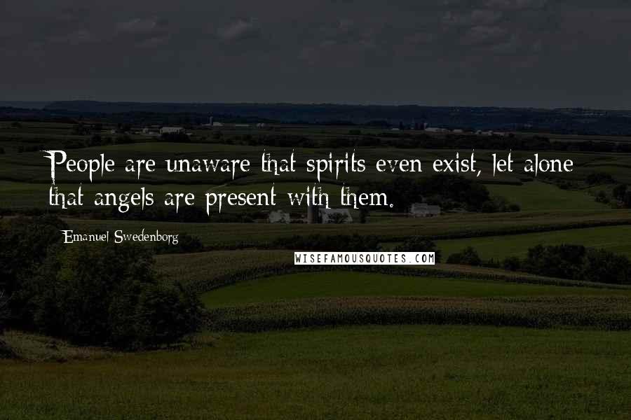 Emanuel Swedenborg Quotes: People are unaware that spirits even exist, let alone that angels are present with them.