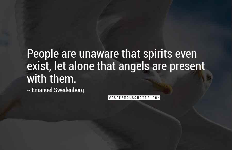 Emanuel Swedenborg Quotes: People are unaware that spirits even exist, let alone that angels are present with them.