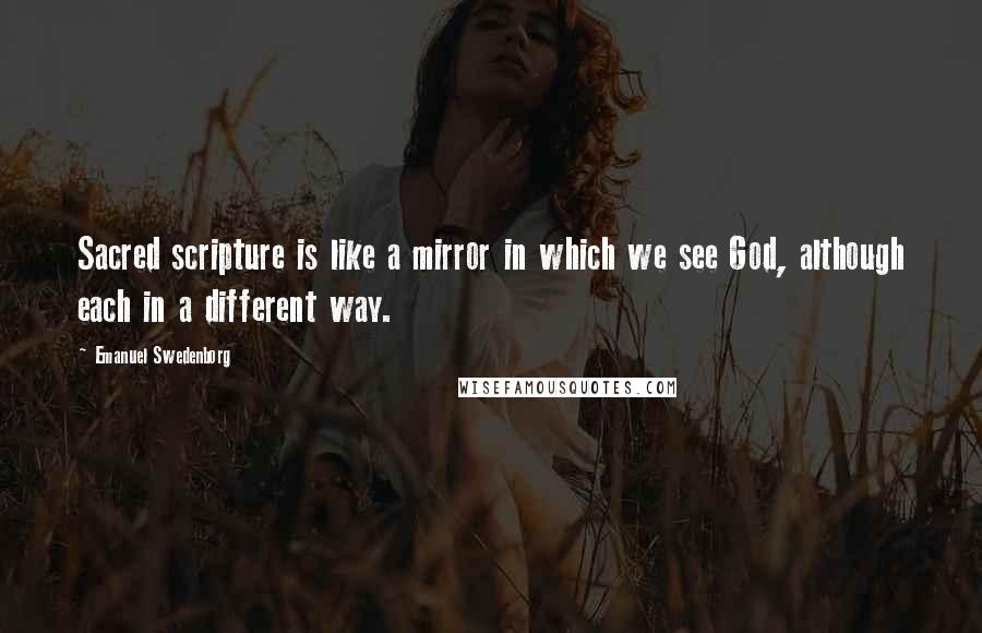 Emanuel Swedenborg Quotes: Sacred scripture is like a mirror in which we see God, although each in a different way.