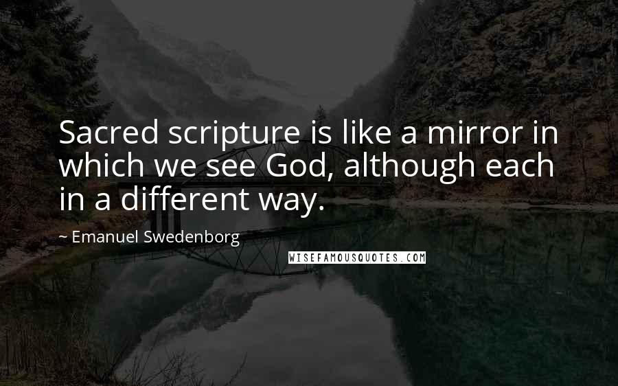 Emanuel Swedenborg Quotes: Sacred scripture is like a mirror in which we see God, although each in a different way.