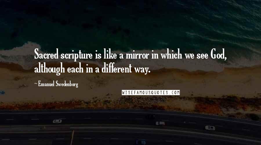 Emanuel Swedenborg Quotes: Sacred scripture is like a mirror in which we see God, although each in a different way.