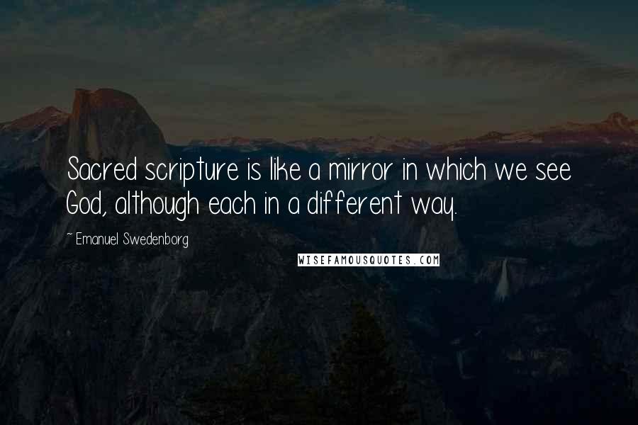 Emanuel Swedenborg Quotes: Sacred scripture is like a mirror in which we see God, although each in a different way.