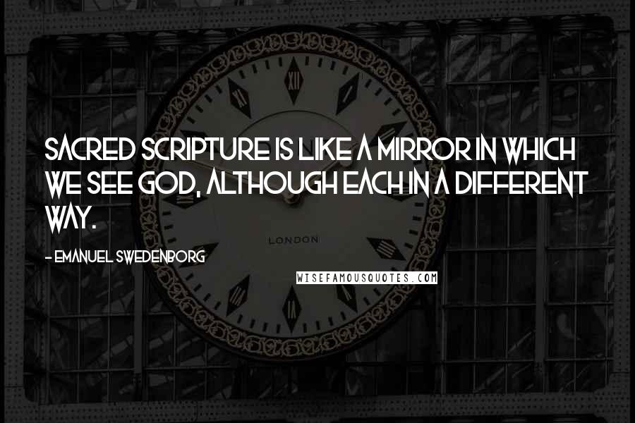 Emanuel Swedenborg Quotes: Sacred scripture is like a mirror in which we see God, although each in a different way.