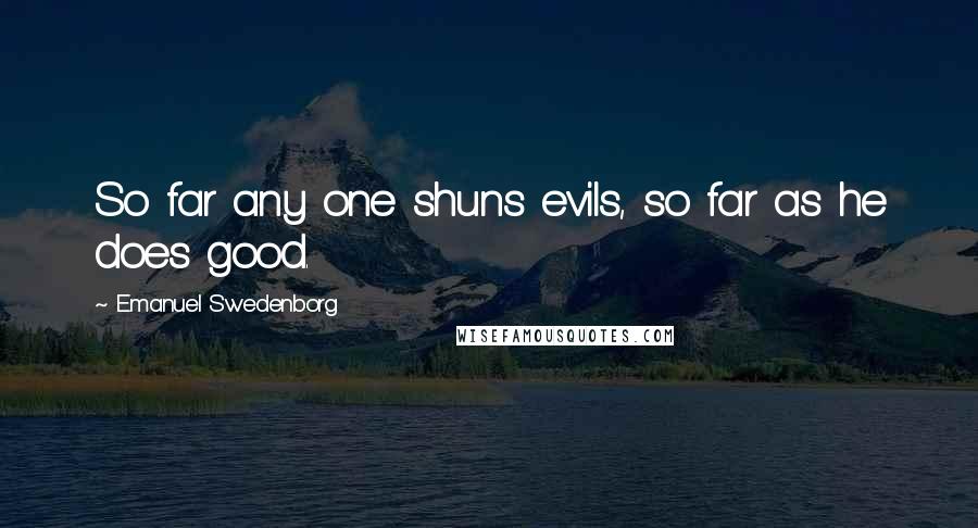 Emanuel Swedenborg Quotes: So far any one shuns evils, so far as he does good.