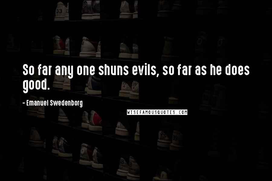 Emanuel Swedenborg Quotes: So far any one shuns evils, so far as he does good.