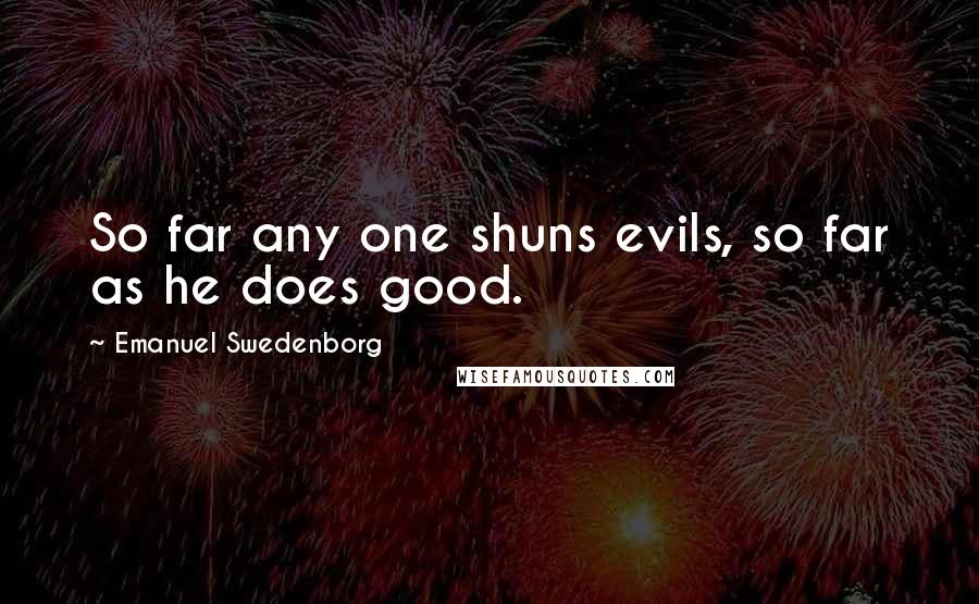 Emanuel Swedenborg Quotes: So far any one shuns evils, so far as he does good.