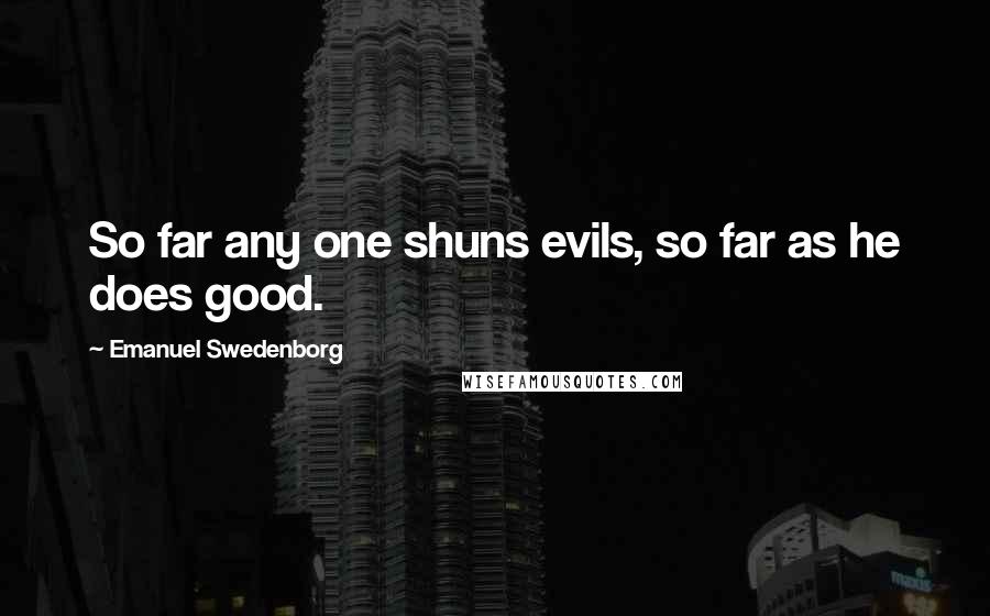 Emanuel Swedenborg Quotes: So far any one shuns evils, so far as he does good.