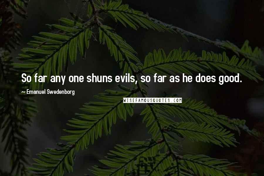 Emanuel Swedenborg Quotes: So far any one shuns evils, so far as he does good.