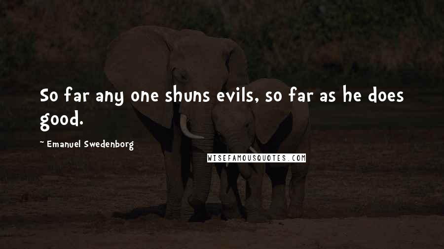 Emanuel Swedenborg Quotes: So far any one shuns evils, so far as he does good.