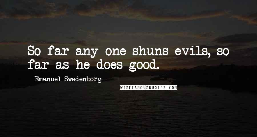 Emanuel Swedenborg Quotes: So far any one shuns evils, so far as he does good.