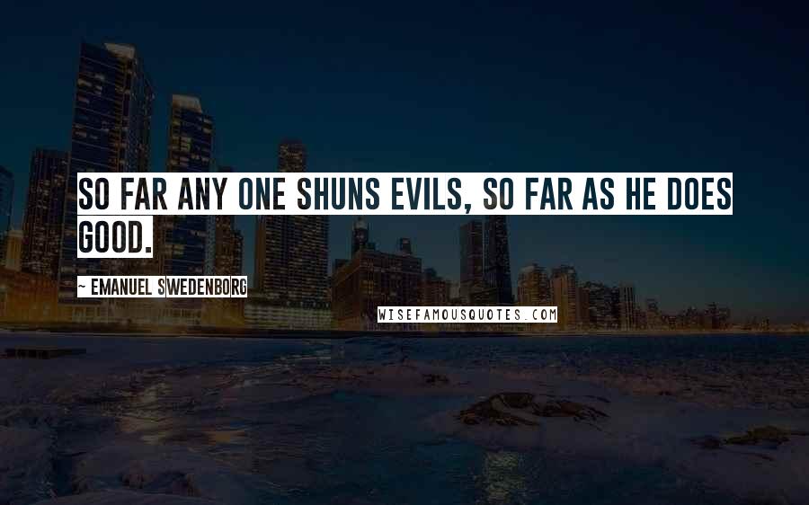 Emanuel Swedenborg Quotes: So far any one shuns evils, so far as he does good.