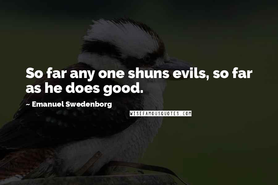 Emanuel Swedenborg Quotes: So far any one shuns evils, so far as he does good.