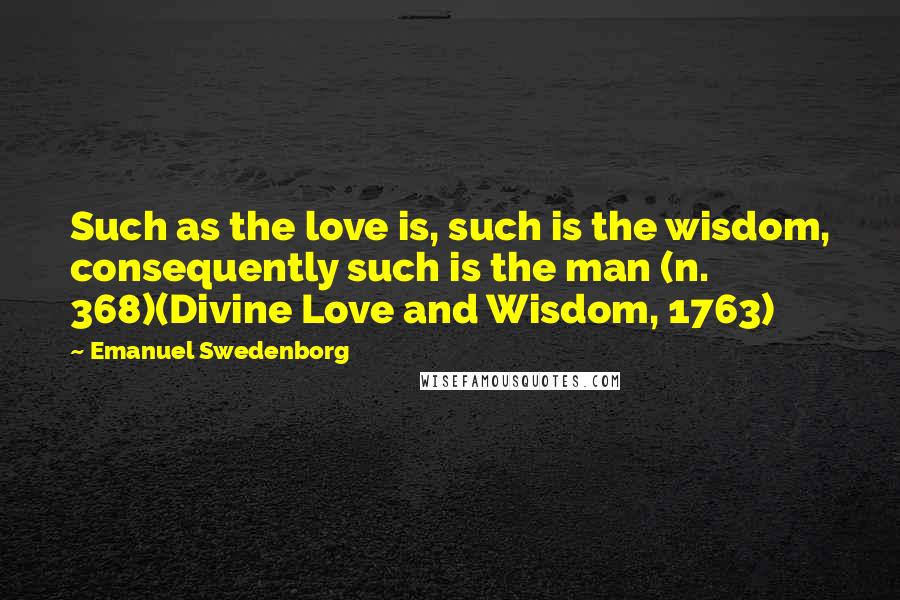 Emanuel Swedenborg Quotes: Such as the love is, such is the wisdom, consequently such is the man (n. 368)(Divine Love and Wisdom, 1763)