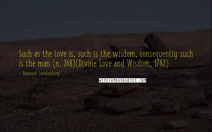 Emanuel Swedenborg Quotes: Such as the love is, such is the wisdom, consequently such is the man (n. 368)(Divine Love and Wisdom, 1763)