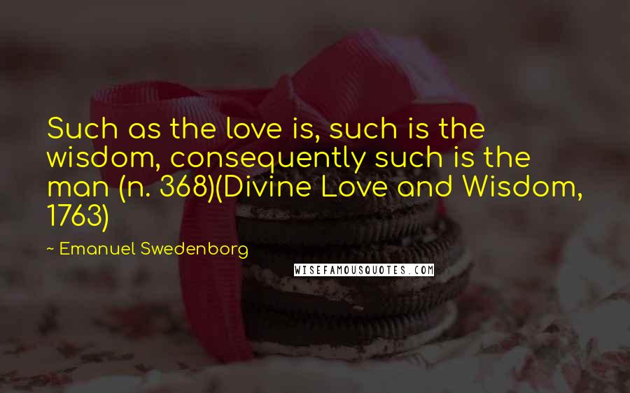 Emanuel Swedenborg Quotes: Such as the love is, such is the wisdom, consequently such is the man (n. 368)(Divine Love and Wisdom, 1763)