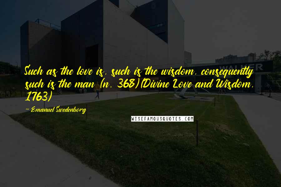 Emanuel Swedenborg Quotes: Such as the love is, such is the wisdom, consequently such is the man (n. 368)(Divine Love and Wisdom, 1763)