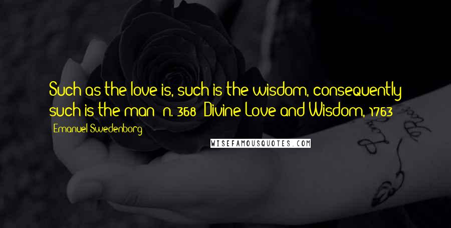 Emanuel Swedenborg Quotes: Such as the love is, such is the wisdom, consequently such is the man (n. 368)(Divine Love and Wisdom, 1763)