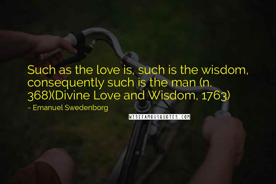 Emanuel Swedenborg Quotes: Such as the love is, such is the wisdom, consequently such is the man (n. 368)(Divine Love and Wisdom, 1763)