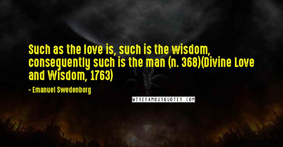 Emanuel Swedenborg Quotes: Such as the love is, such is the wisdom, consequently such is the man (n. 368)(Divine Love and Wisdom, 1763)