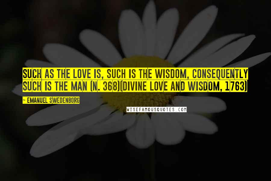 Emanuel Swedenborg Quotes: Such as the love is, such is the wisdom, consequently such is the man (n. 368)(Divine Love and Wisdom, 1763)