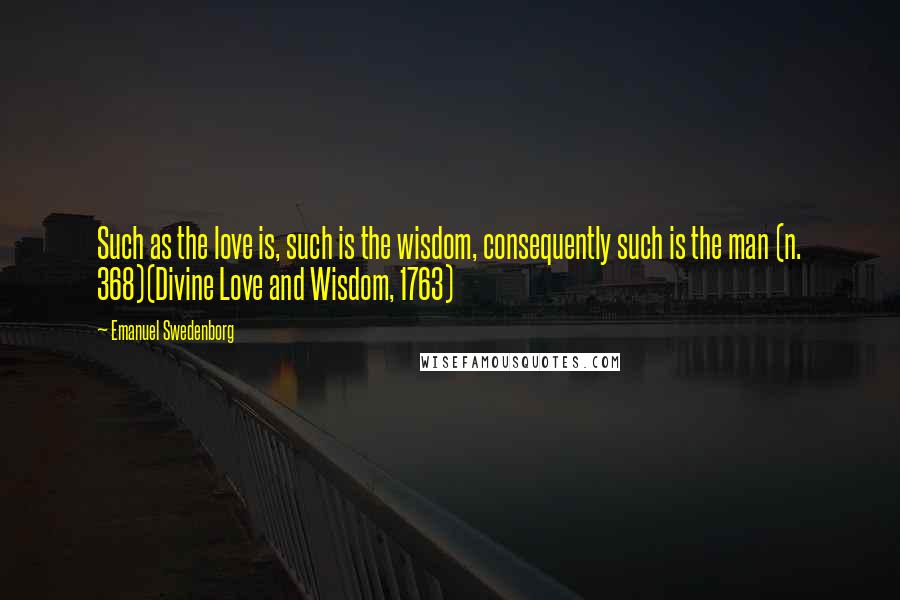 Emanuel Swedenborg Quotes: Such as the love is, such is the wisdom, consequently such is the man (n. 368)(Divine Love and Wisdom, 1763)