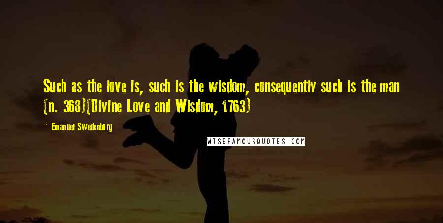 Emanuel Swedenborg Quotes: Such as the love is, such is the wisdom, consequently such is the man (n. 368)(Divine Love and Wisdom, 1763)