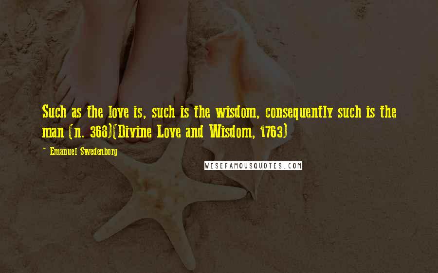 Emanuel Swedenborg Quotes: Such as the love is, such is the wisdom, consequently such is the man (n. 368)(Divine Love and Wisdom, 1763)