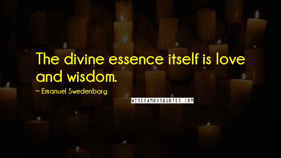 Emanuel Swedenborg Quotes: The divine essence itself is love and wisdom.