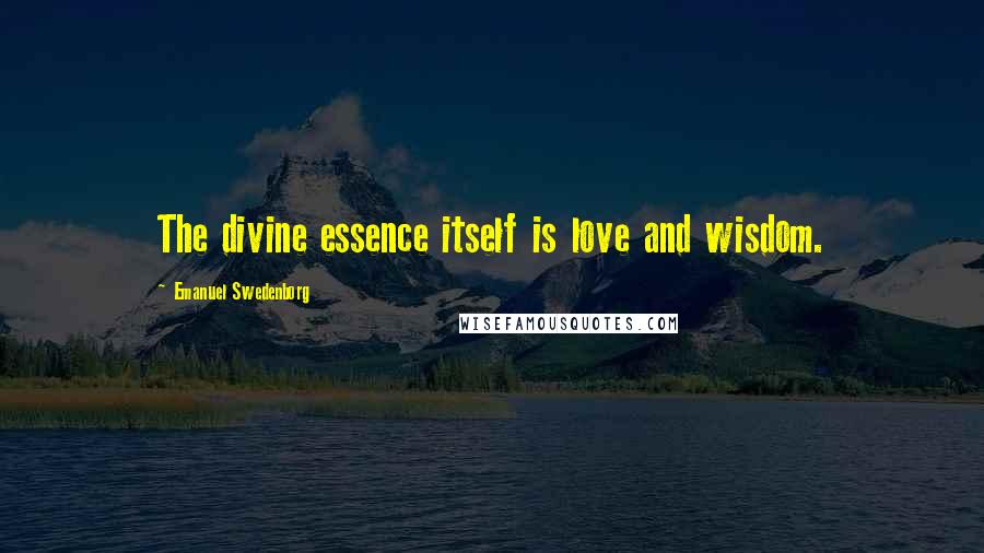 Emanuel Swedenborg Quotes: The divine essence itself is love and wisdom.