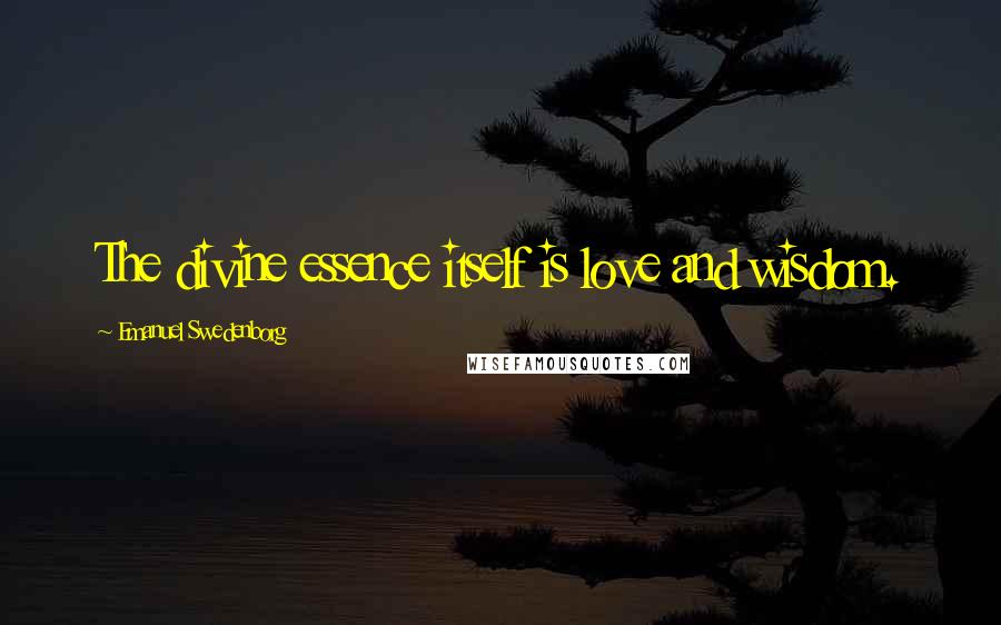 Emanuel Swedenborg Quotes: The divine essence itself is love and wisdom.