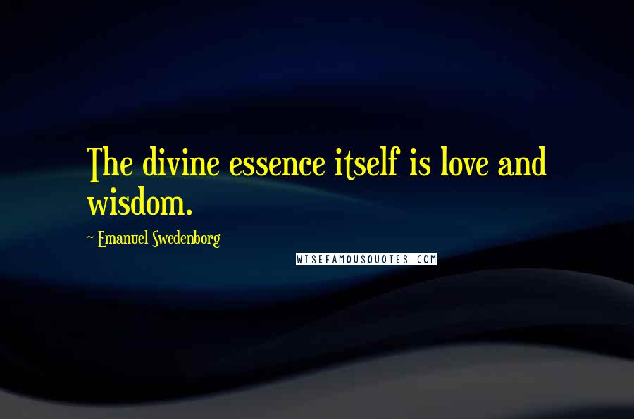 Emanuel Swedenborg Quotes: The divine essence itself is love and wisdom.