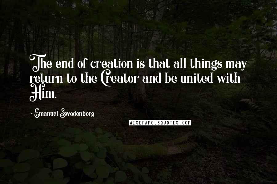 Emanuel Swedenborg Quotes: The end of creation is that all things may return to the Creator and be united with Him.