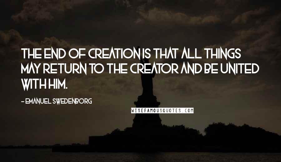 Emanuel Swedenborg Quotes: The end of creation is that all things may return to the Creator and be united with Him.